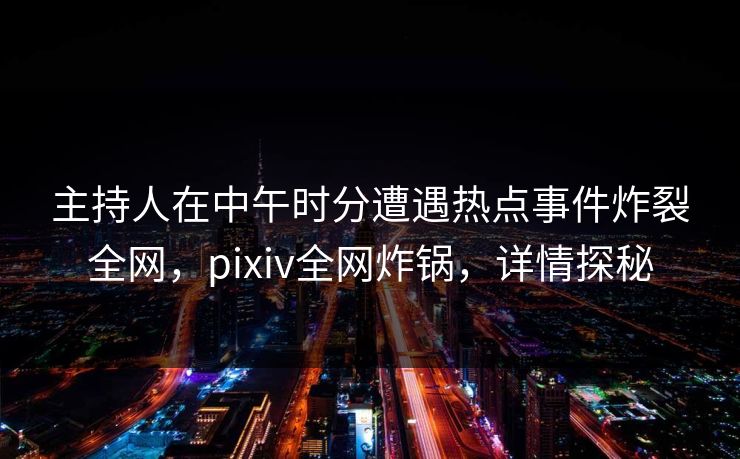 主持人在中午时分遭遇热点事件炸裂全网，pixiv全网炸锅，详情探秘