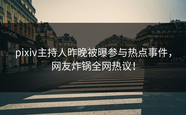 pixiv主持人昨晚被曝参与热点事件，网友炸锅全网热议！