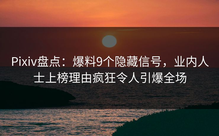 Pixiv盘点：爆料9个隐藏信号，业内人士上榜理由疯狂令人引爆全场