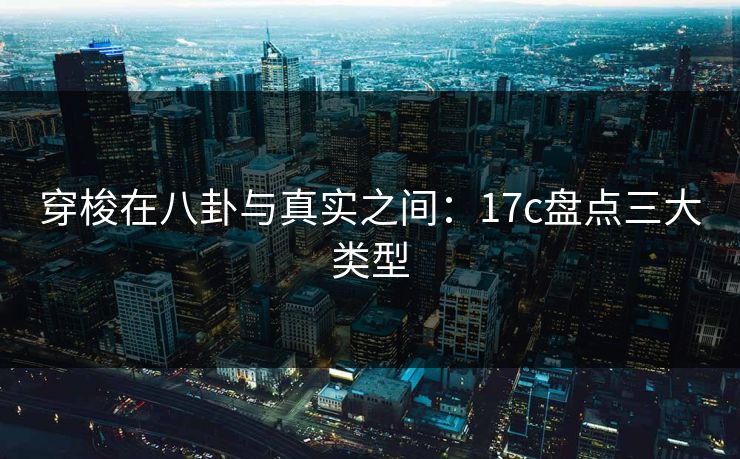 穿梭在八卦与真实之间：17c盘点三大类型