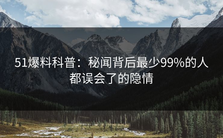 51爆料科普：秘闻背后最少99%的人都误会了的隐情