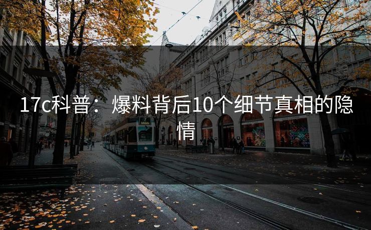 17c科普：爆料背后10个细节真相的隐情