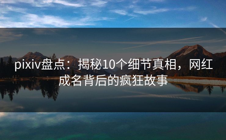 pixiv盘点：揭秘10个细节真相，网红成名背后的疯狂故事