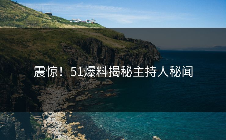 震惊！51爆料揭秘主持人秘闻