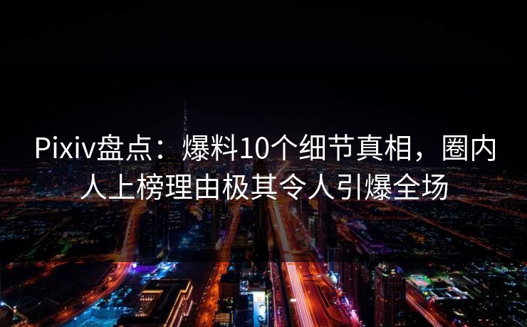 Pixiv盘点：爆料10个细节真相，圈内人上榜理由极其令人引爆全场