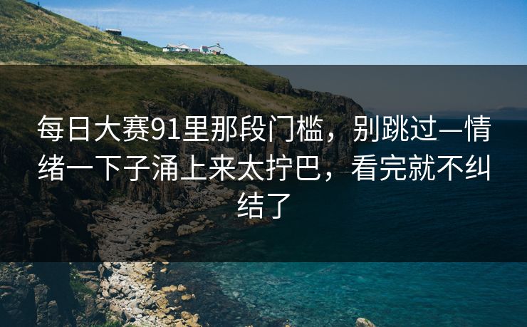 每日大赛91里那段门槛，别跳过—情绪一下子涌上来太拧巴，看完就不纠结了