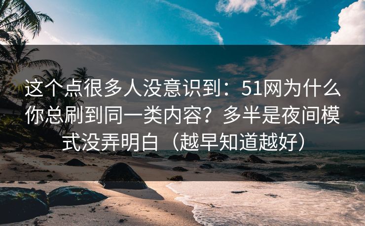 这个点很多人没意识到：51网为什么你总刷到同一类内容？多半是夜间模式没弄明白（越早知道越好）