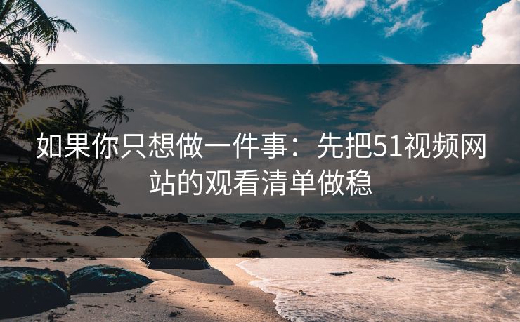 如果你只想做一件事：先把51视频网站的观看清单做稳