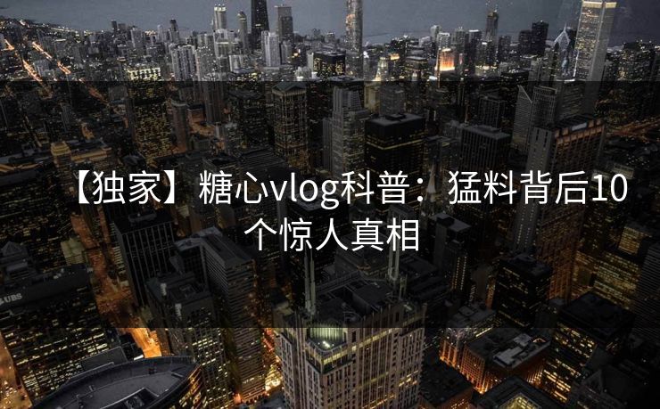 【独家】糖心vlog科普：猛料背后10个惊人真相