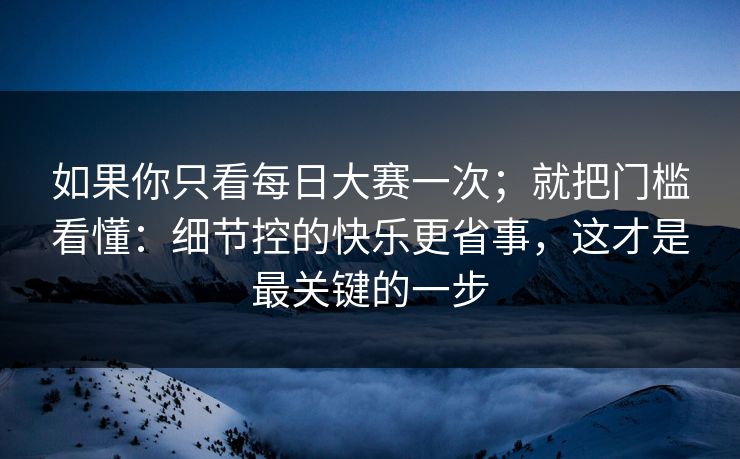 如果你只看每日大赛一次；就把门槛看懂：细节控的快乐更省事，这才是最关键的一步