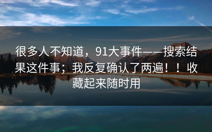很多人不知道，91大事件——搜索结果这件事；我反复确认了两遍！！收藏起来随时用