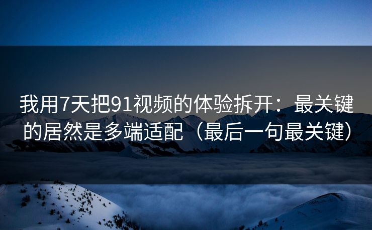 我用7天把91视频的体验拆开：最关键的居然是多端适配（最后一句最关键）