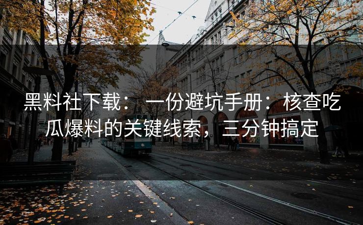 黑料社下载： 一份避坑手册：核查吃瓜爆料的关键线索，三分钟搞定