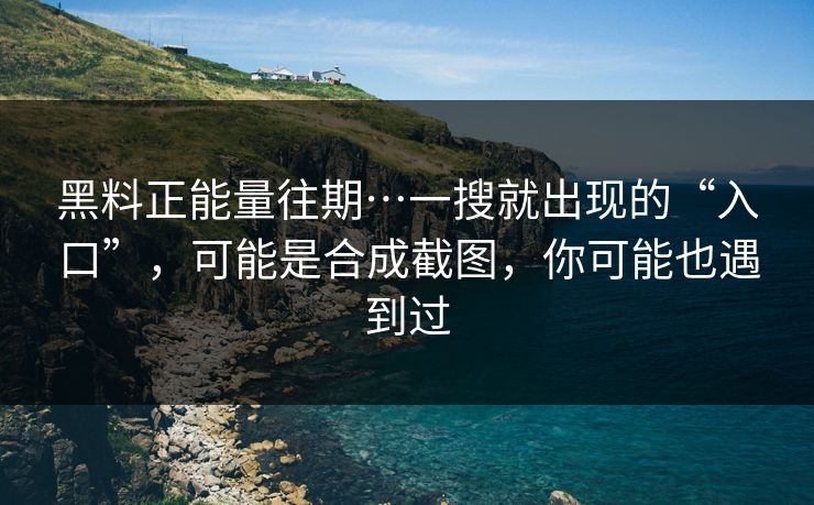 黑料正能量往期…一搜就出现的“入口”，可能是合成截图，你可能也遇到过