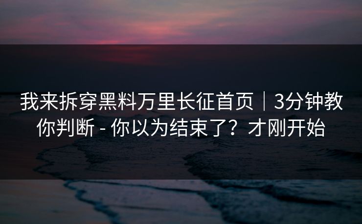 我来拆穿黑料万里长征首页｜3分钟教你判断 - 你以为结束了？才刚开始