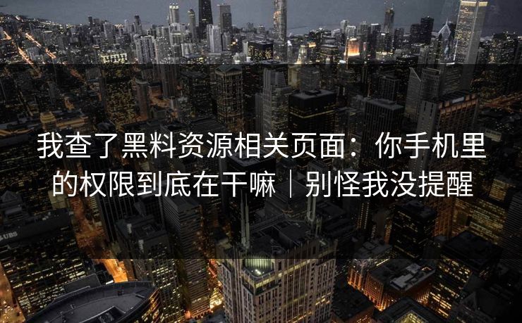 我查了黑料资源相关页面：你手机里的权限到底在干嘛｜别怪我没提醒