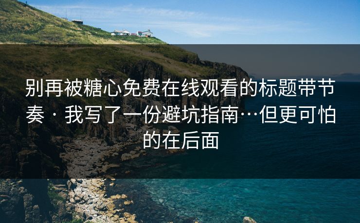 别再被糖心免费在线观看的标题带节奏 · 我写了一份避坑指南…但更可怕的在后面