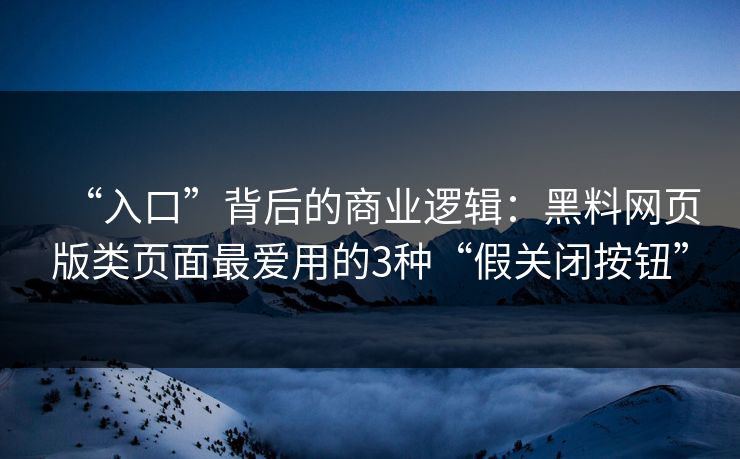 “入口”背后的商业逻辑：黑料网页版类页面最爱用的3种“假关闭按钮”