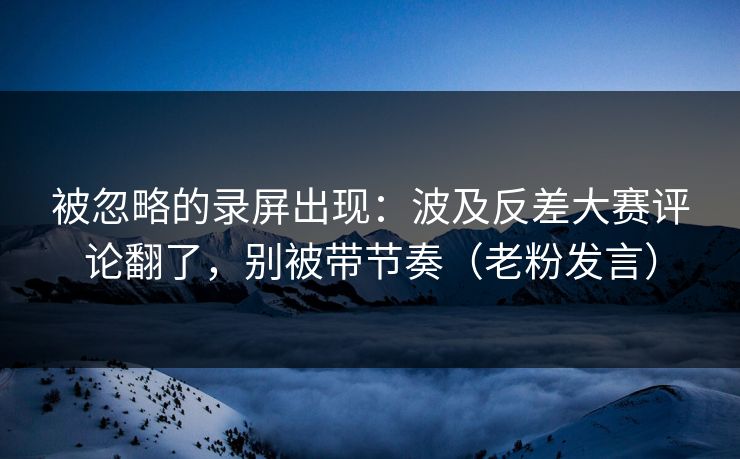 被忽略的录屏出现：波及反差大赛评论翻了，别被带节奏（老粉发言）