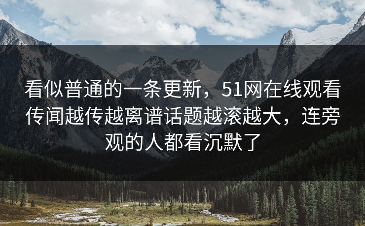 看似普通的一条更新，51网在线观看传闻越传越离谱话题越滚越大，连旁观的人都看沉默了